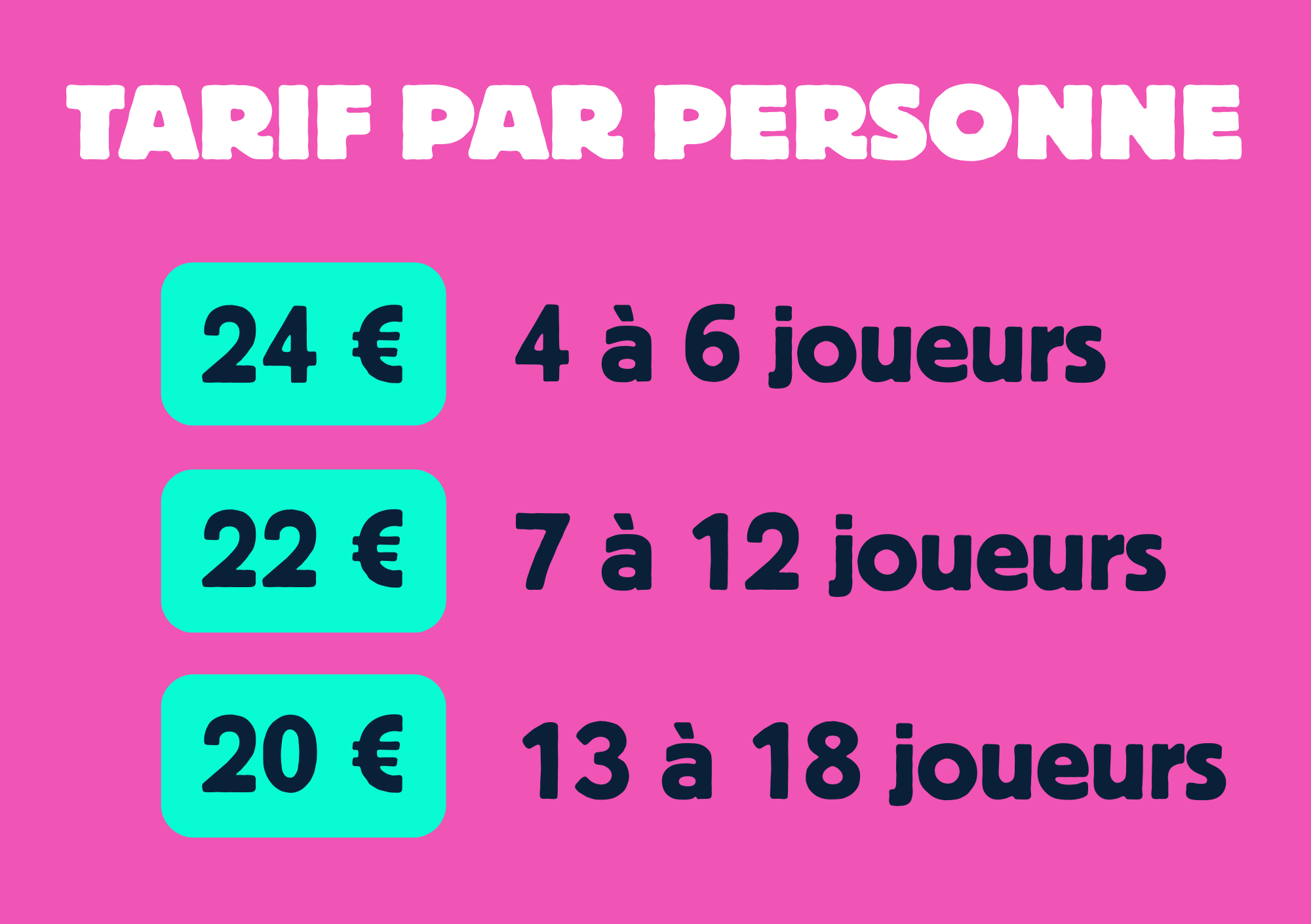 tarifs par personne. 24€ de 4 à 6 joueurs, 22€ de 7 à 12 joueurs, 20€ de 13 à 18 joueurs
